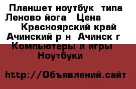 Планшет-ноутбук, типа Леново йога › Цена ­ 9 000 - Красноярский край, Ачинский р-н, Ачинск г. Компьютеры и игры » Ноутбуки   